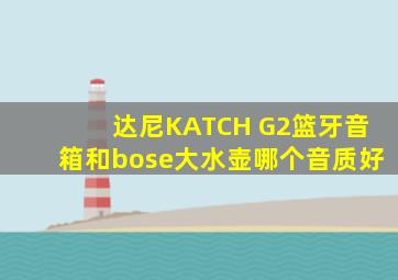 达尼KATCH G2篮牙音箱和bose大水壶哪个音质好